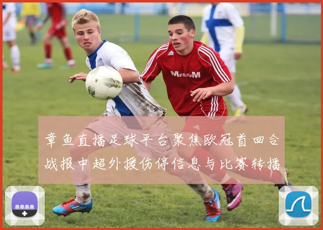 章鱼直播足球平台聚焦欧冠首回合战报中超外援伤停信息与比赛转播看点
