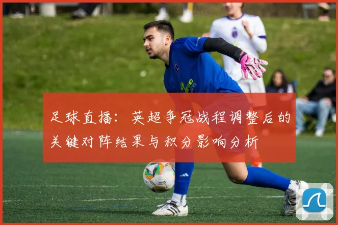 足球直播：英超争冠战程调整后的关键对阵结果与积分影响分析