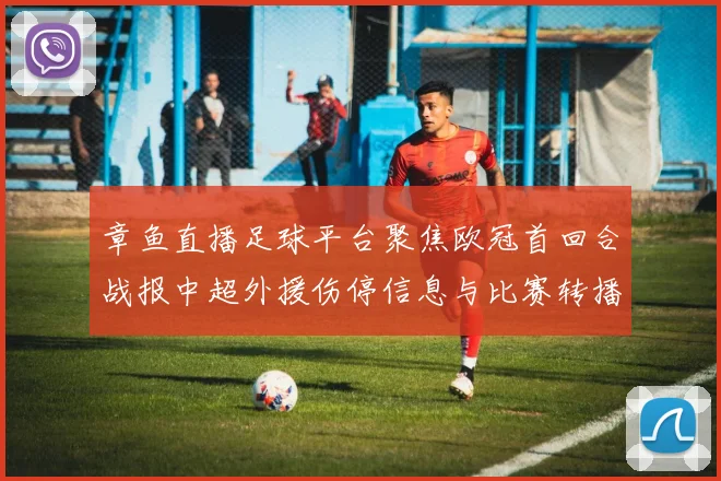 章鱼直播足球平台聚焦欧冠首回合战报中超外援伤停信息与比赛转播看点