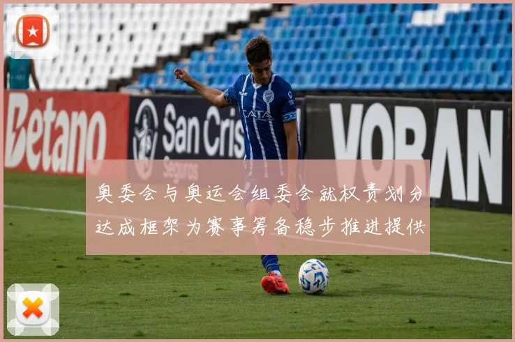 奥委会与奥运会组委会就权责划分达成框架为赛事筹备稳步推进提供保障