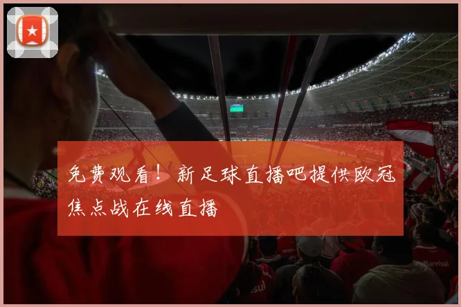 免费观看！新足球直播吧提供欧冠焦点战在线直播