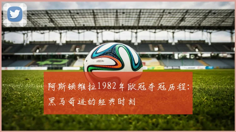 阿斯顿维拉1982年欧冠夺冠历程：黑马奇迹的经典时刻