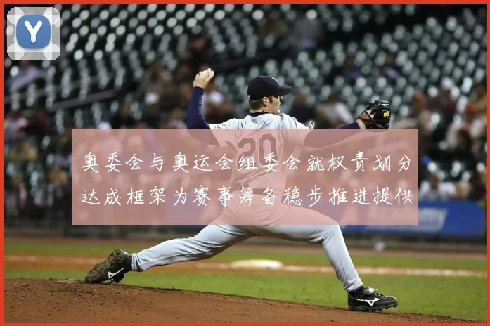 奥委会与奥运会组委会就权责划分达成框架为赛事筹备稳步推进提供保障