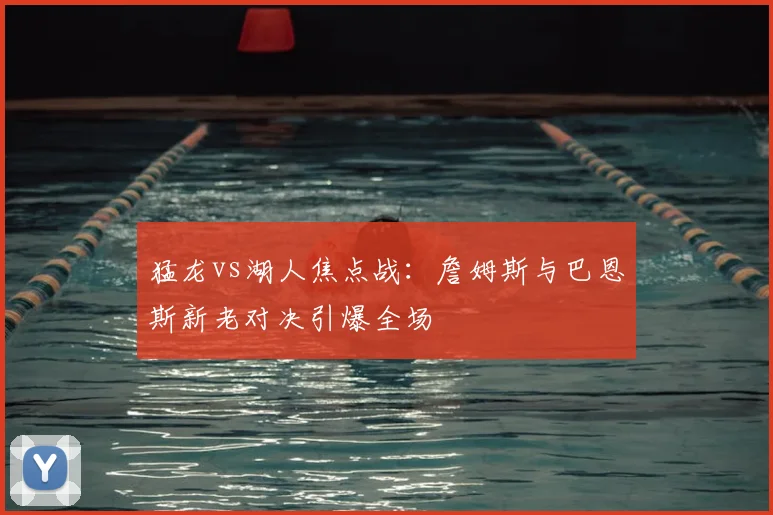 猛龙vs湖人焦点战：詹姆斯与巴恩斯新老对决引爆全场