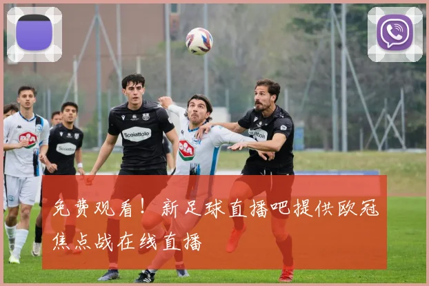 免费观看！新足球直播吧提供欧冠焦点战在线直播