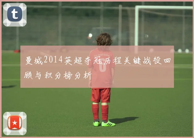 曼城2014英超夺冠历程关键战役回顾与积分榜分析