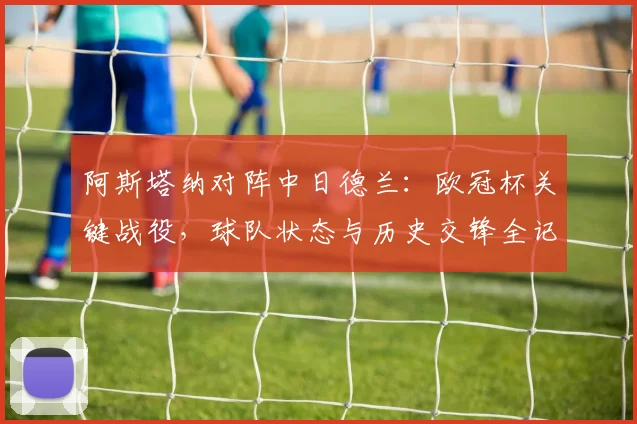 阿斯塔纳对阵中日德兰:欧冠杯关键战役,球队状态与历史交锋全记录
